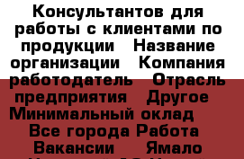Консультантов для работы с клиентами по продукции › Название организации ­ Компания-работодатель › Отрасль предприятия ­ Другое › Минимальный оклад ­ 1 - Все города Работа » Вакансии   . Ямало-Ненецкий АО,Новый Уренгой г.
